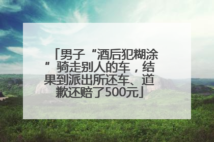 男子“酒后犯糊涂”骑走别人的车，结果到派出所还车、道歉还赔了500元