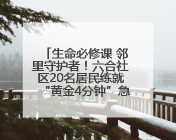 生命必修课 邻里守护者！六合社区20名居民练就“黄金4分钟”急救技能