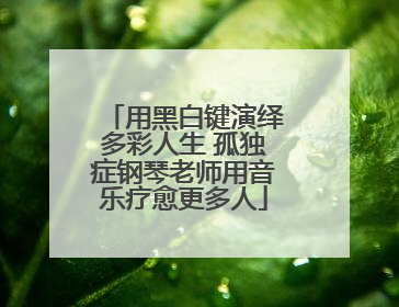 用黑白键演绎多彩人生 孤独症钢琴老师用音乐疗愈更多人