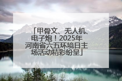 甲骨文、无人机、电子炮！2025年河南省六五环境日主场活动精彩纷呈