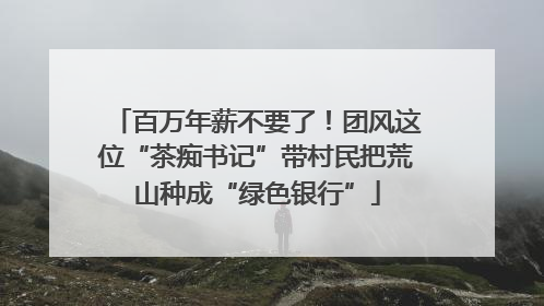 百万年薪不要了！团风这位“茶痴书记”带村民把荒山种成“绿色银行”