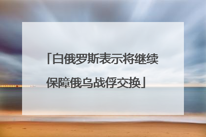 白俄罗斯表示将继续保障俄乌战俘交换