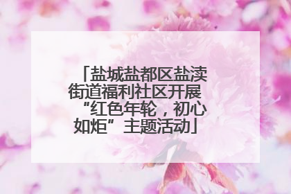 盐城盐都区盐渎街道福利社区开展“红色年轮，初心如炬”主题活动