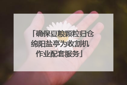 确保夏粮颗粒归仓 绵阳盐亭为收割机作业配套服务