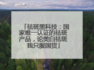 祛斑黑科技：国家唯一认证的祛斑产品，论美白祛斑我只服国货