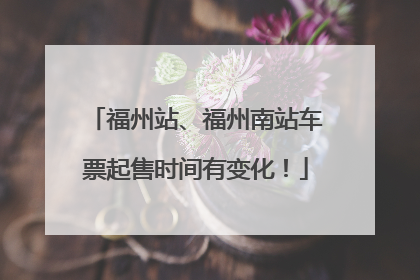 福州站、福州南站车票起售时间有变化！