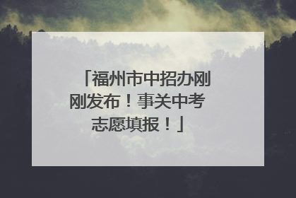 福州市中招办刚刚发布！事关中考志愿填报！