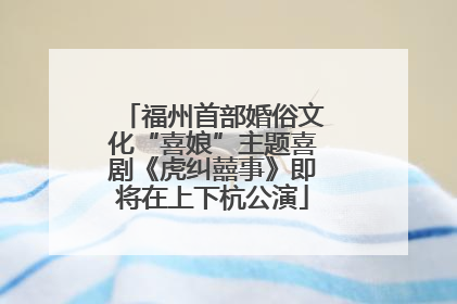 福州首部婚俗文化“喜娘”主题喜剧《虎纠囍事》即将在上下杭公演