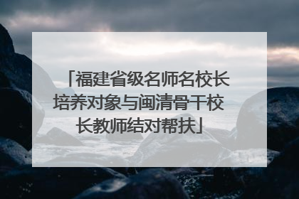 福建省级名师名校长培养对象与闽清骨干校长教师结对帮扶