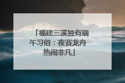 福建三溪独有端午习俗：夜赛龙舟 热闹非凡