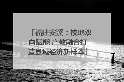 福建安溪：校地双向赋能 产教融合打造县域经济新样本