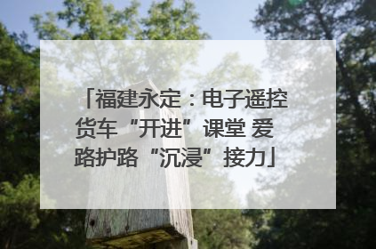 福建永定：电子遥控货车“开进”课堂 爱路护路“沉浸”接力