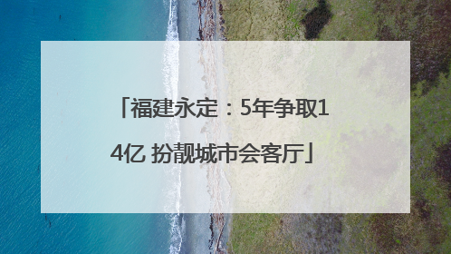 福建永定：5年争取14亿 扮靓城市会客厅
