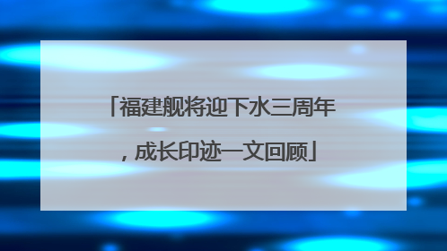 福建舰将迎下水三周年，成长印迹一文回顾
