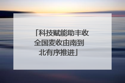 科技赋能助丰收 全国麦收由南到北有序推进