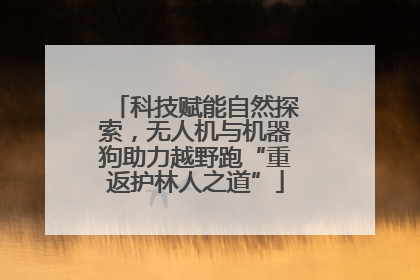 科技赋能自然探索，无人机与机器狗助力越野跑“重返护林人之道”