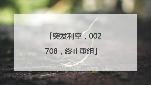 突发利空，002708，终止重组