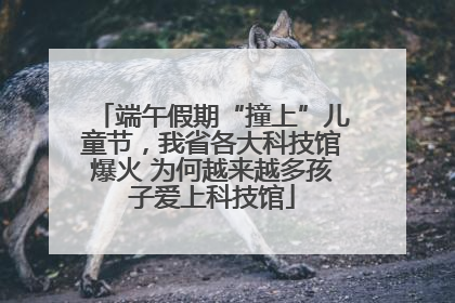 端午假期“撞上”儿童节，我省各大科技馆爆火 为何越来越多孩子爱上科技馆