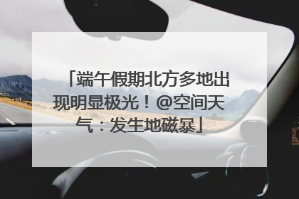 端午假期北方多地出现明显极光！@空间天气：发生地磁暴