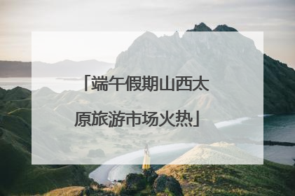 端午假期山西太原旅游市场火热