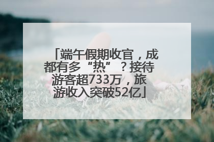 端午假期收官，成都有多“热”？接待游客超733万，旅游收入突破52亿