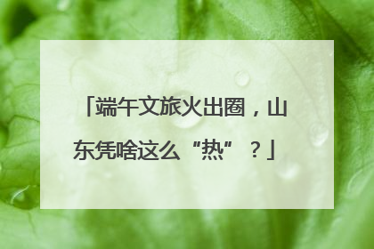 端午文旅火出圈，山东凭啥这么“热”？