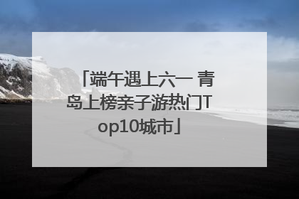 端午遇上六一 青岛上榜亲子游热门Top10城市