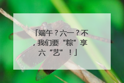 端午？六一？不，我们要“粽”享六“艺”！