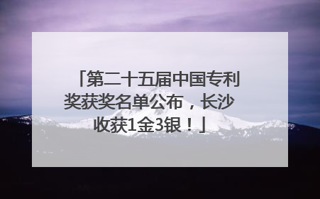 第二十五届中国专利奖获奖名单公布，长沙收获1金3银！