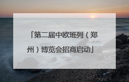 第二届中欧班列（郑州）博览会招商启动