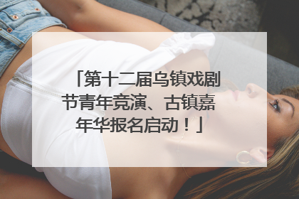 第十二届乌镇戏剧节青年竞演、古镇嘉年华报名启动！