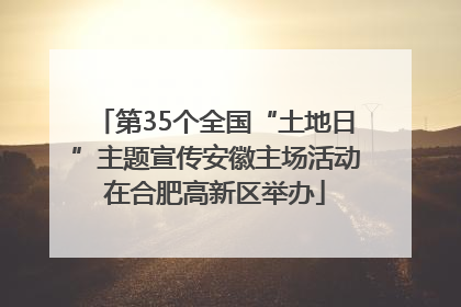 第35个全国“土地日”主题宣传安徽主场活动在合肥高新区举办