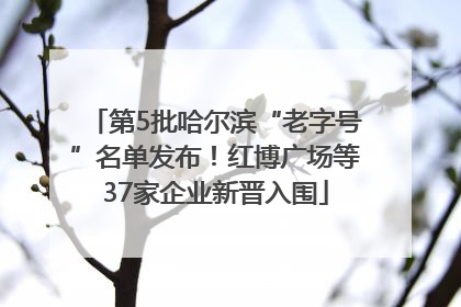 第5批哈尔滨“老字号”名单发布！红博广场等37家企业新晋入围