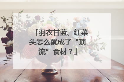 羽衣甘蓝、红菜头怎么就成了“顶流”食材？