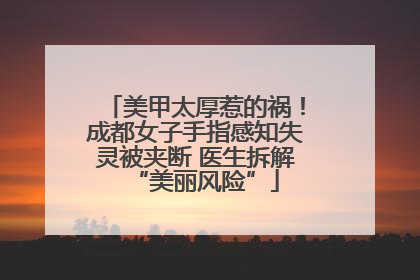 美甲太厚惹的祸！成都女子手指感知失灵被夹断 医生拆解“美丽风险”