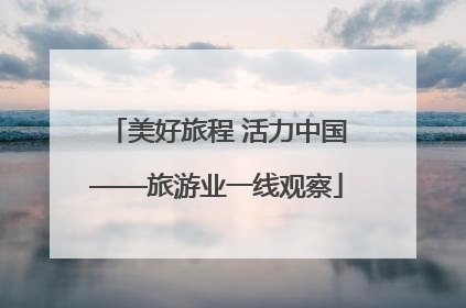 美好旅程 活力中国——旅游业一线观察