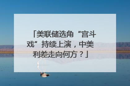 美联储选角“宫斗戏”持续上演，中美利差走向何方？