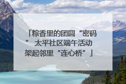 粽香里的团圆“密码” 太平社区端午活动架起邻里“连心桥”