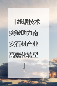 线锯技术突破助力南安石材产业高端化转型