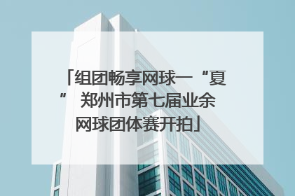 组团畅享网球一“夏” 郑州市第七届业余网球团体赛开拍