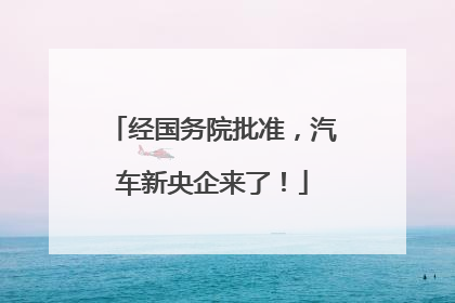 经国务院批准，汽车新央企来了！