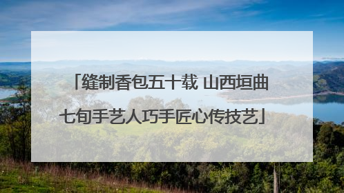 缝制香包五十载 山西垣曲七旬手艺人巧手匠心传技艺