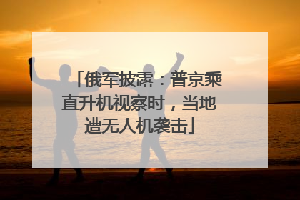 俄军披露：普京乘直升机视察时，当地遭无人机袭击
