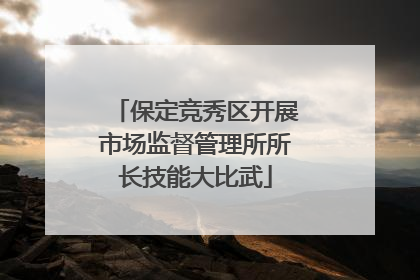 保定竞秀区开展市场监督管理所所长技能大比武
