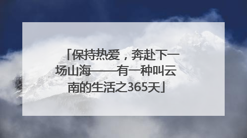 保持热爱，奔赴下一场山海——有一种叫云南的生活之365天
