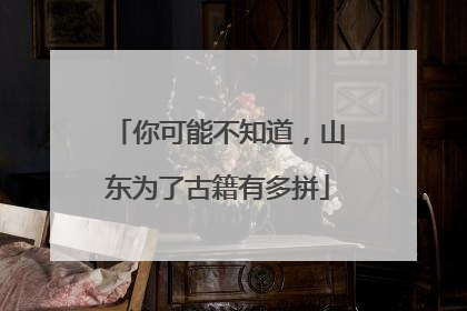 你可能不知道，山东为了古籍有多拼