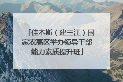 佳木斯（建三江）国家农高区举办领导干部能力素质提升班