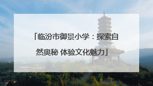 临汾市御景小学：探索自然奥秘 体验文化魅力