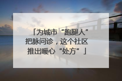 为城市“跑腿人”把脉问诊，这个社区推出暖心“处方”