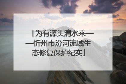 为有源头清水来——忻州市汾河流域生态修复保护纪实